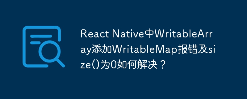 ReactNative中WritableArray添加WritableMap报错及size()为0的解决方案