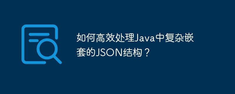 如何高效处理Java中复杂嵌套的JSON结构？