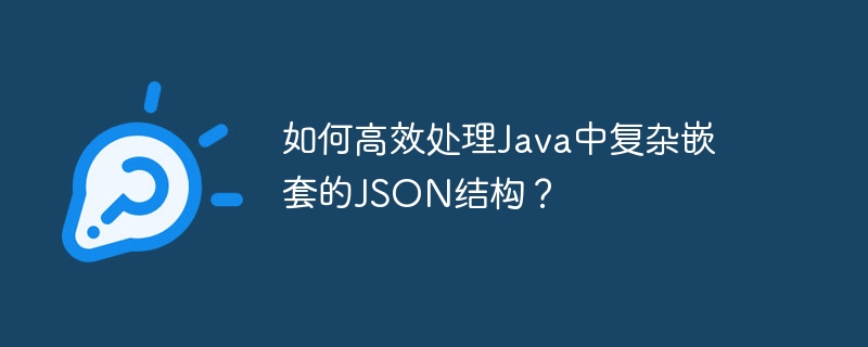 Java高效处理复杂嵌套JSON结构的技巧