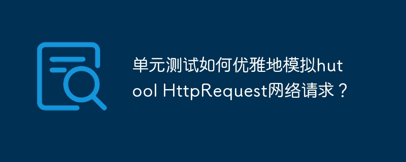 单元测试如何优雅地模拟hutool HttpRequest网络请求?