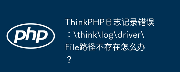 ThinkPHP日志记录错误:\think\log\driver\File路径不存在怎么办?