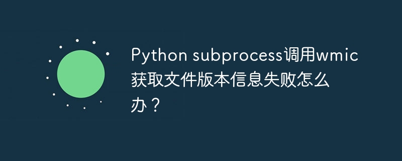 Pythonsubprocess调用wmic获取文件版本信息失败的解决方案