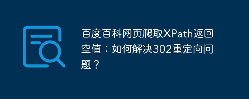 百度百科网页爬取XPath返回空值：如何解决302重定向问题？