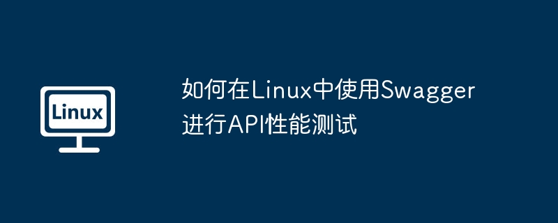 如何在Linux中使用Swagger进行API性能测试