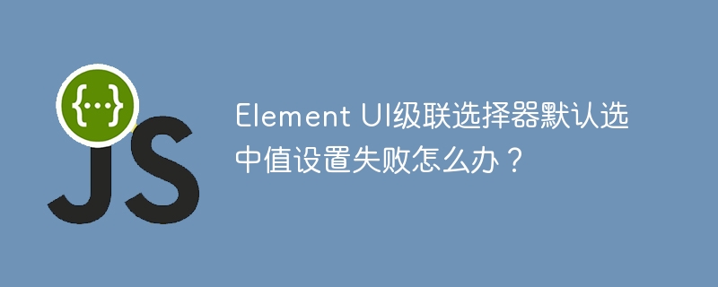 ElementUI级联选择器默认值设置失败的解决方案