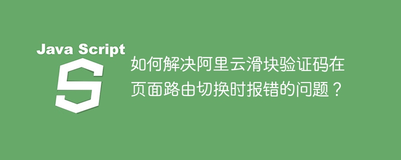 阿里云滑块验证码切换页面报错解决攻略