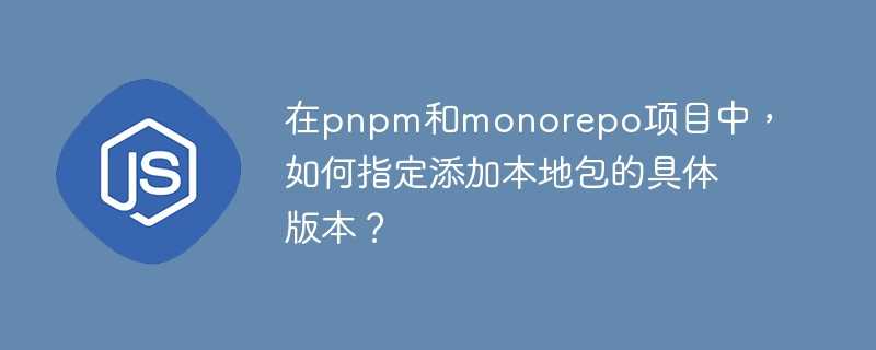 在pnpm和monorepo项目中,如何指定添加本地包的具体版本?