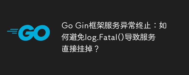 Go Gin框架服务异常终止：如何避免log.Fatal()导致服务直接挂掉？