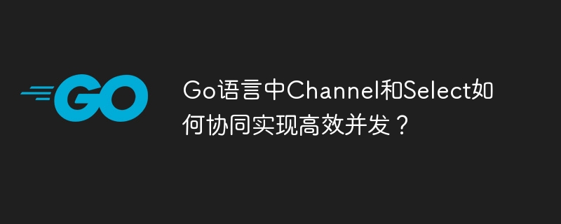 Go语言Channel与Select高效协同并发技巧