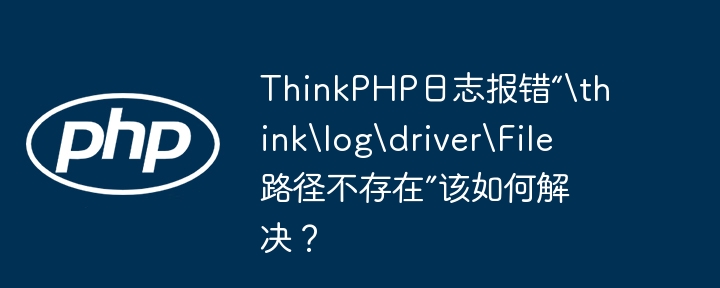 ThinkPHP日志报错“\think\log\driver\File路径不存在”该如何解决?