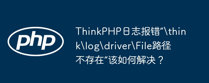 ThinkPHP日志报错“路径不存在”解决方案