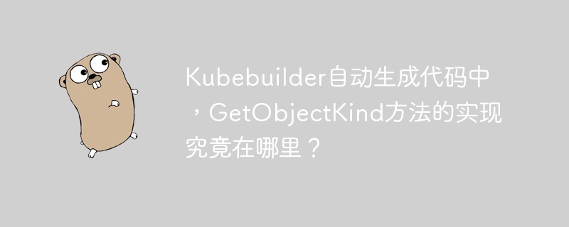 Kubebuilder自动生成代码中，GetObjectKind方法的具体实现位置