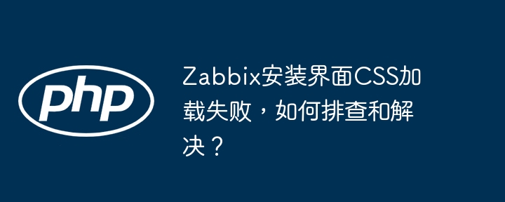 Zabbix安装CSS加载失败，快速排查与解决