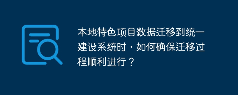 本地特色项目数据迁移到统一建设系统时,如何确保迁移过程顺利进行?