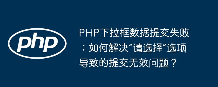 PHP下拉框提交失败：解决“请选择”选项无效问题