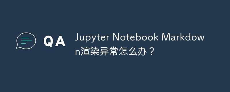 Jupyter Notebook Markdown渲染异常怎么办？