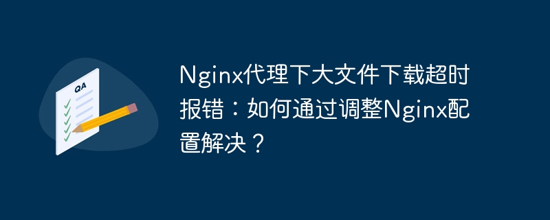 Nginx代理大文件下载超时报错？调整配置解决方案