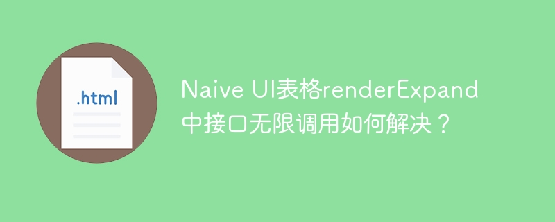 NaiveUI表格renderExpand接口无限调用的终极解决方案