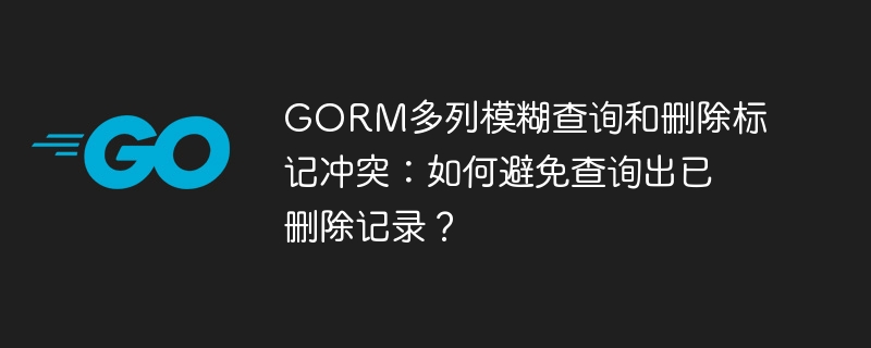 GORM多列模糊查询巧避删除标记，防止误查已删除记录