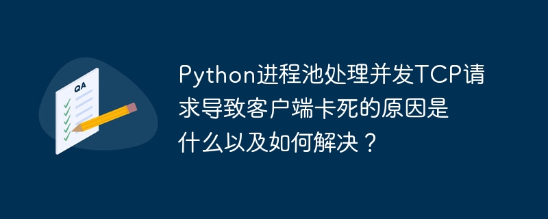 Python进程池处理并发TCP请求导致客户端卡死的原因是什么以及如何解决？