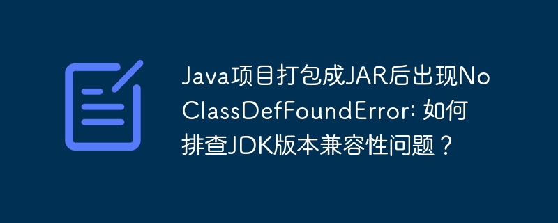 JAR打包后NoClassDefFoundError，排查JDK版本兼容性方法