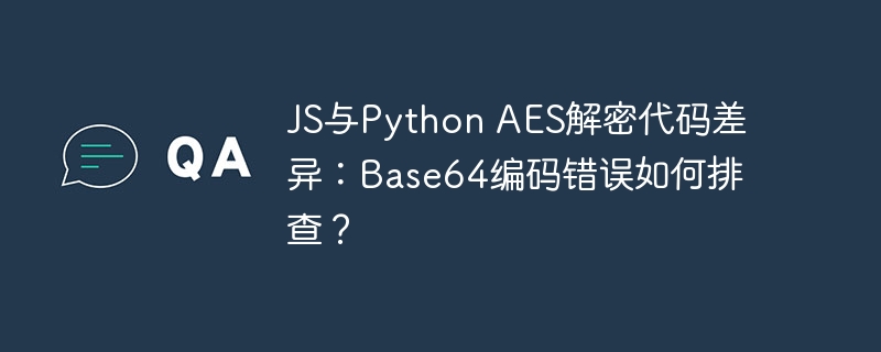 JS与PythonAES解密代码对比：Base64编码错误排查方法
