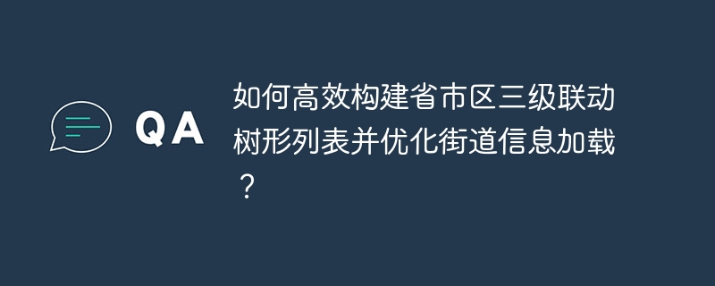 省市区三级联动树形列表构建及街道信息加载优化技巧