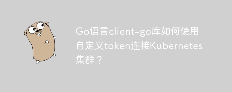 使用Go语言client-go库自定义token连接Kubernetes集群
