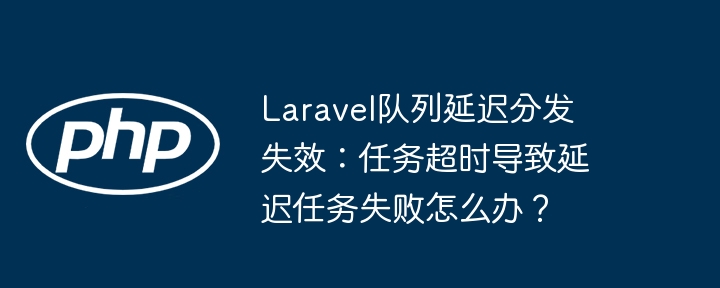 Laravel队列延迟分发失效:任务超时导致延迟任务失败怎么办?