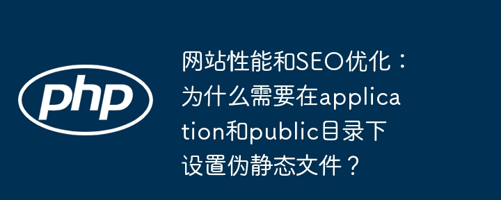 网站性能和SEO优化:为什么需要在application和public目录下设置伪静态文件?