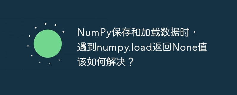 NumPy数据保存与加载，解决load返回None的技巧
