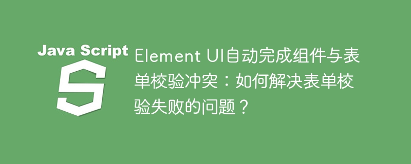 ElementUI自动完成与表单校验冲突解决方案