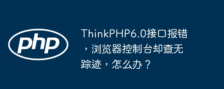 ThinkPHP6.0接口报错无踪影，解决方案