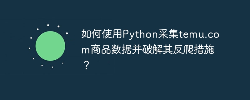 如何使用Python采集temu.com商品数据并破解其反爬措施？