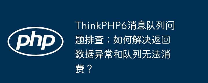 ThinkPHP6消息队列问题：数据异常及消费失败原因