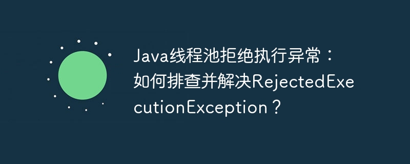 Java线程池拒绝执行异常解决方案及RejectedExecutionException排查