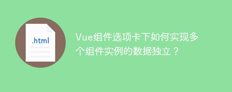 Vue组件选项卡下如何实现多个组件实例的数据独立？
