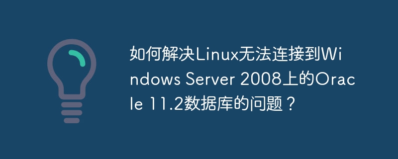 如何解决Linux无法连接到Windows Server 2008上的Oracle 11.2数据库的问题?
