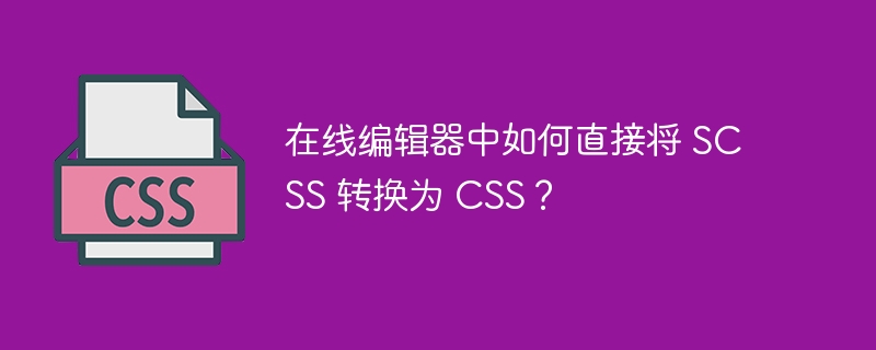 在线编辑器中如何直接将 SCSS 转换为 CSS？