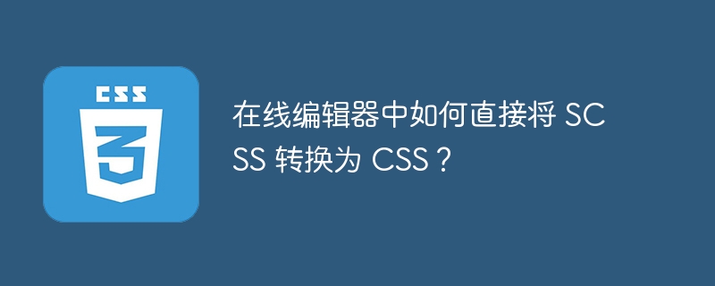 在线编辑器中如何将SCSS转换为CSS？