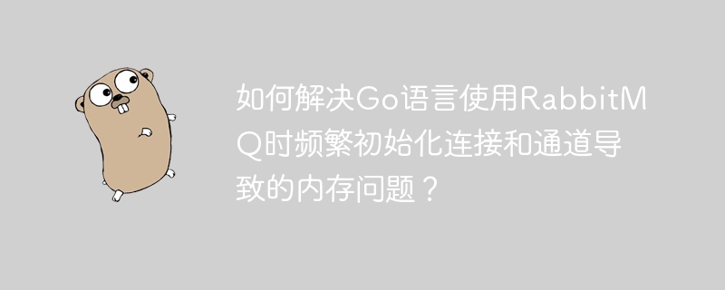Go语言RabbitMQ连接频繁初始化引发内存问题解决方案
