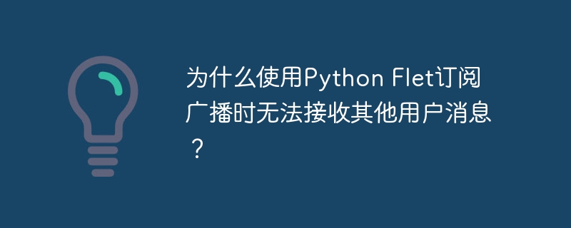 为什么使用Python Flet订阅广播时无法接收其他用户消息？