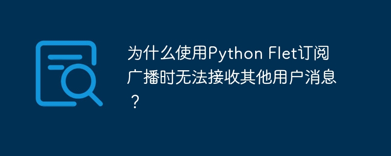 PythonFlet订阅广播收不到其他用户消息的原因及解决方案
