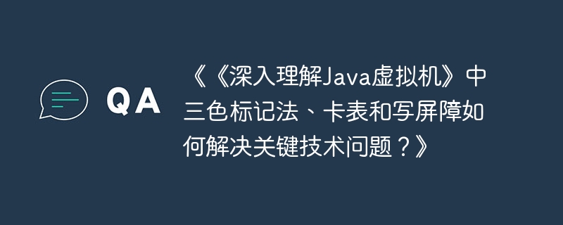 《《深入理解Java虚拟机》中三色标记法、卡表和写屏障如何解决关键技术问题？》