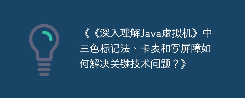 《深入理解Java虚拟机》三色标记法、卡表与写屏障关键技术解析