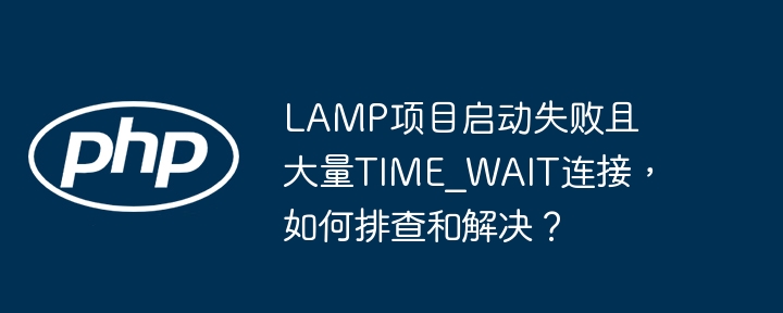 LAMP项目启动卡顿？TIME_WAIT连接多，速看排查攻略