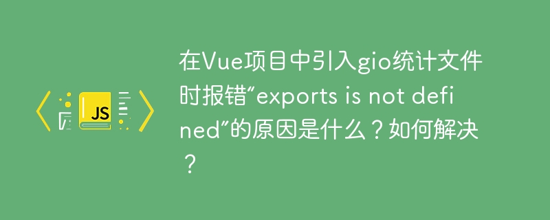 在Vue项目中引入gio统计文件时报错“exports is not defined”的原因是什么？如何解决？