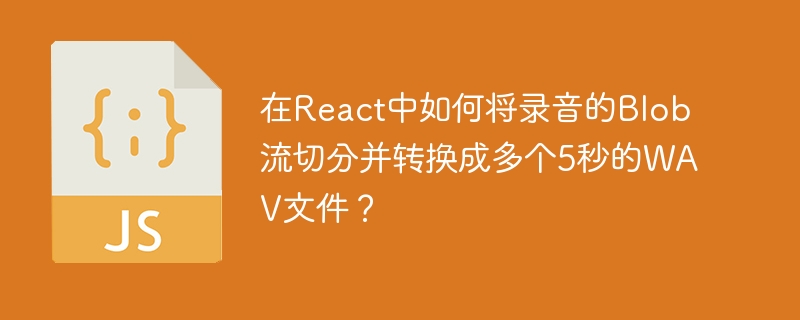 在React中如何将录音的Blob流切分并转换成多个5秒的WAV文件?