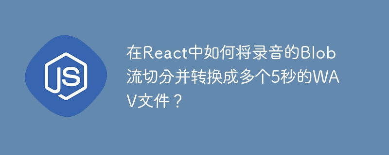 在React中如何将录音Blob切分成5秒WAV文件？