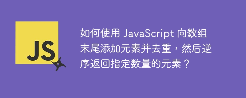 如何使用 JavaScript 向数组末尾添加元素并去重，然后逆序返回指定数量的元素？